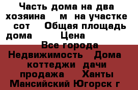 Часть дома(на два хозяина)70 м² на участке 6 сот. › Общая площадь дома ­ 70 › Цена ­ 2 150 000 - Все города Недвижимость » Дома, коттеджи, дачи продажа   . Ханты-Мансийский,Югорск г.